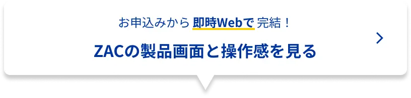 お申し込みから即時Webで完結!ZACの製品画面と操作感を見る